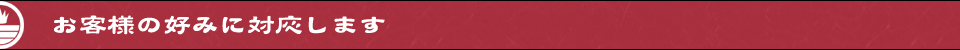 お客様の好みに対応します